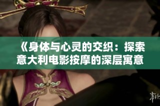 《身体与心灵的交织：探索意大利电影按摩的深层寓意》