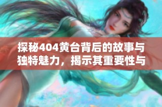 探秘404黄台背后的故事与独特魅力，揭示其重要性与影响力
