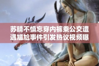 苏晴不慎忘穿内裤乘公交遭遇尴尬事件引发热议视频曝光