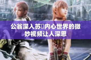 公翁深入苏玥内心世界的微妙视频让人深思