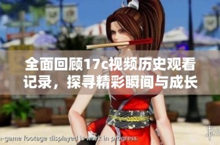 全面回顾17c视频历史观看记录，探寻精彩瞬间与成长轨迹