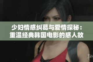 少妇情感纠葛与爱情探秘：重温经典韩国电影的感人故事
