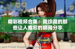 精彩视频合集：我珍藏的那些让人难忘的瞬间分享