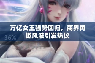 万亿女王强势回归，商界再掀风波引发热议