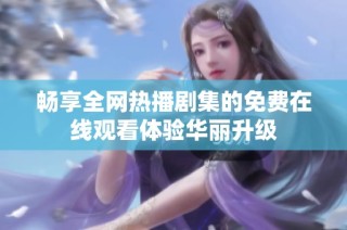 畅享全网热播剧集的免费在线观看体验华丽升级