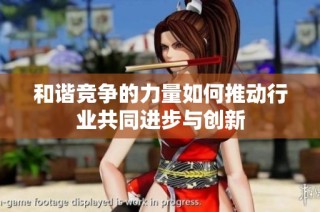 和谐竞争的力量如何推动行业共同进步与创新