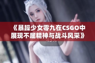 《暴躁少女零九在CSGO中展现不屈精神与战斗风采》