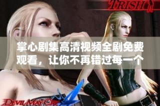 掌心剧集高清视频全剧免费观看，让你不再错过每一个精彩瞬间