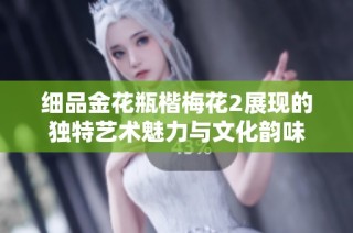 细品金花瓶楷梅花2展现的独特艺术魅力与文化韵味