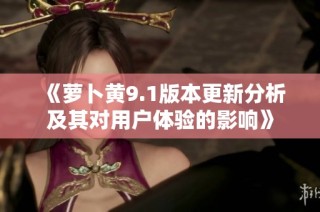 《萝卜黄9.1版本更新分析及其对用户体验的影响》