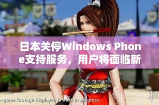 日本关停Windows Phone支持服务，用户将面临新挑战