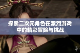 探索二次元角色在激烈游戏中的精彩冒险与挑战