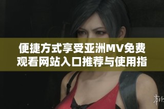 便捷方式享受亚洲MV免费观看网站入口推荐与使用指南