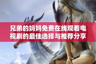兄弟的妈妈免费在线观看电视剧的最佳选择与推荐分享