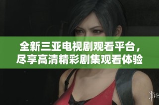 全新三亚电视剧观看平台，尽享高清精彩剧集观看体验