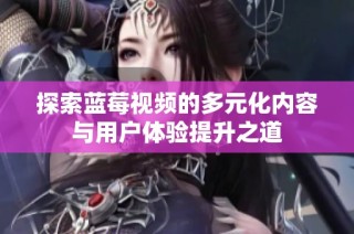 探索蓝莓视频的多元化内容与用户体验提升之道