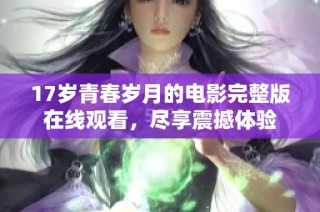 17岁青春岁月的电影完整版在线观看，尽享震撼体验