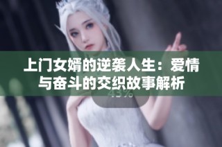 上门女婿的逆袭人生：爱情与奋斗的交织故事解析