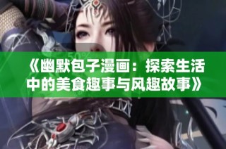 《幽默包子漫画：探索生活中的美食趣事与风趣故事》