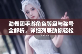 劲舞团手游角色等级与称号全解析，详细列表助你轻松掌握