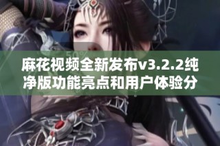 麻花视频全新发布v3.2.2纯净版功能亮点和用户体验分享