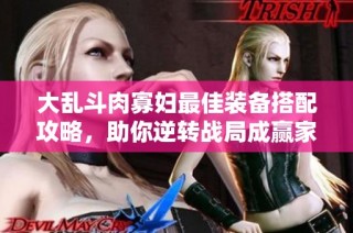 大乱斗肉寡妇最佳装备搭配攻略，助你逆转战局成赢家