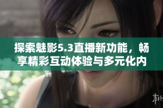 探索魅影5.3直播新功能，畅享精彩互动体验与多元化内容