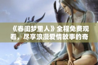 《春闺梦里人》全程免费观看，尽享浪漫爱情故事的奇妙旅程