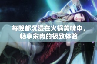 每晚都沉浸在火锅美味中，畅享汆肉的极致体验