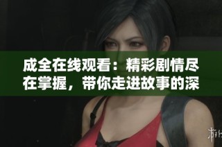 成全在线观看：精彩剧情尽在掌握，带你走进故事的深处