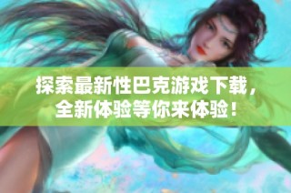 探索最新性巴克游戏下载，全新体验等你来体验！
