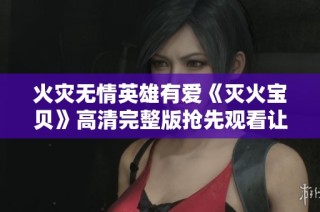 火灾无情英雄有爱《灭火宝贝》高清完整版抢先观看让人感动