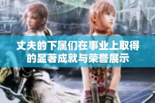 丈夫的下属们在事业上取得的显著成就与荣誉展示