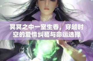 冥冥之中一室生香，穿越时空的爱情纠葛与命运选择