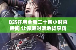 B站开启全新二十四小时直播间 让你随时随地畅享精彩内容