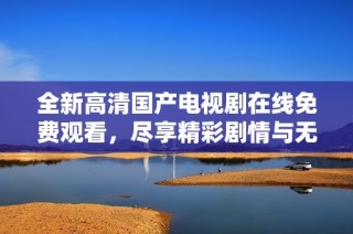 全新高清国产电视剧在线免费观看，尽享精彩剧情与无限乐趣