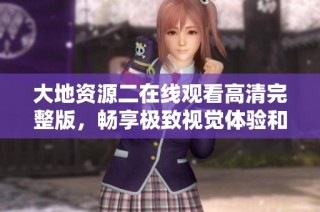 大地资源二在线观看高清完整版，畅享极致视觉体验和精彩内容