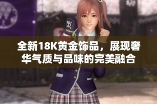 全新18K黄金饰品，展现奢华气质与品味的完美融合