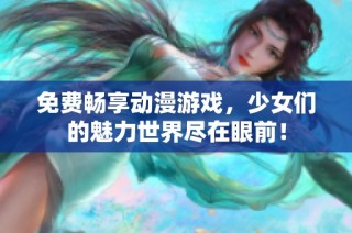 免费畅享动漫游戏，少女们的魅力世界尽在眼前！