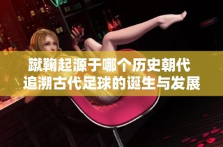 蹴鞠起源于哪个历史朝代 追溯古代足球的诞生与发展