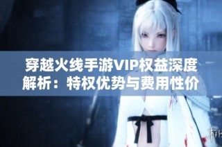 穿越火线手游VIP权益深度解析：特权优势与费用性价比全面评估