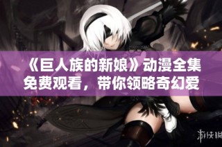 《巨人族的新娘》动漫全集免费观看，带你领略奇幻爱情故事