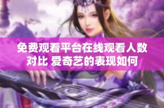 免费观看平台在线观看人数对比 爱奇艺的表现如何