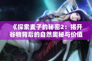 《探索麦子的秘密2：揭开谷物背后的自然奥秘与价值》