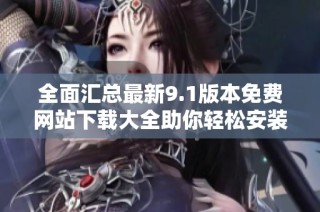 全面汇总最新9.1版本免费网站下载大全助你轻松安装