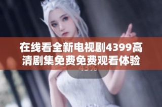 在线看全新电视剧4399高清剧集免费免费观看体验