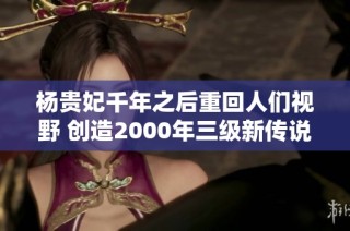 杨贵妃千年之后重回人们视野 创造2000年三级新传说