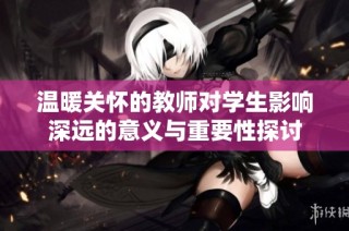 温暖关怀的教师对学生影响深远的意义与重要性探讨