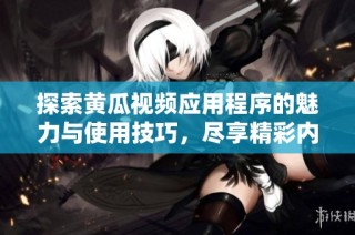 探索黄瓜视频应用程序的魅力与使用技巧，尽享精彩内容与体验