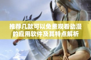 推荐几款可以免费观看动漫的应用软件及其特点解析